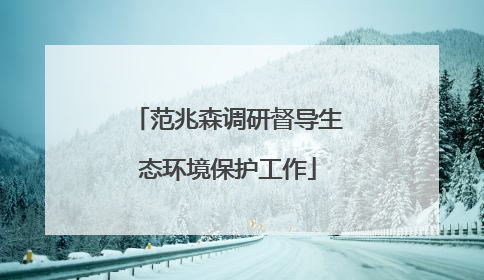 范兆森调研督导生态环境保护工作