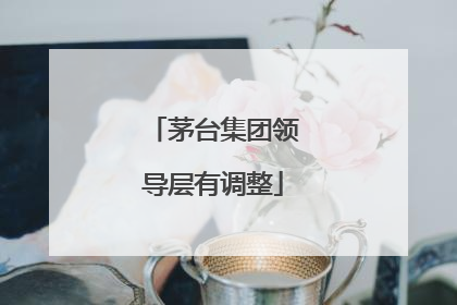 茅台集团领导层有调整