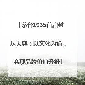 茅台1935首启封坛大典：以文化为锚，实现品牌价值升维
