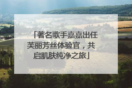 著名歌手嘉嘉出任芙丽芳丝体验官，共启肌肤纯净之旅