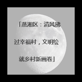蒸湘区：清风拂过幸福村，文明绘就乡村新画卷