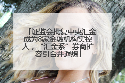 证监会批复中央汇金成为8家金融机构实控人，“汇金系”券商扩容引合并遐想