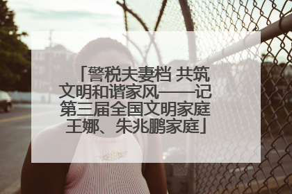 警税夫妻档 共筑文明和谐家风——记第三届全国文明家庭王娜、朱兆鹏家庭