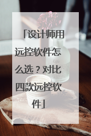 设计师用远控软件怎么选？对比四款远控软件