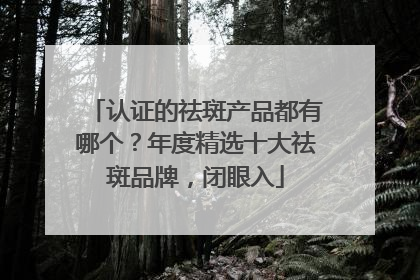 认证的祛斑产品都有哪个？年度精选十大祛斑品牌，闭眼入