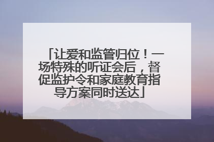 让爱和监管归位！一场特殊的听证会后，督促监护令和家庭教育指导方案同时送达