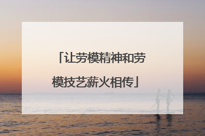 让劳模精神和劳模技艺薪火相传