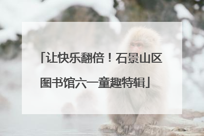 让快乐翻倍！石景山区图书馆六一童趣特辑