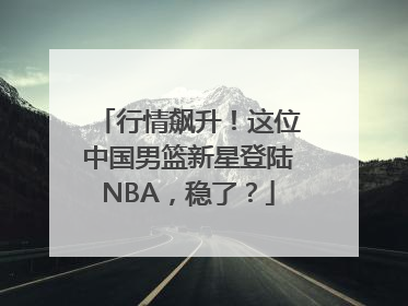 行情飙升！这位中国男篮新星登陆NBA，稳了？