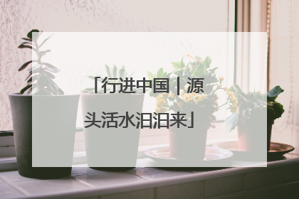 行进中国｜源头活水汩汩来