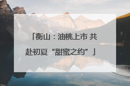 衡山：油桃上市 共赴初夏“甜蜜之约”