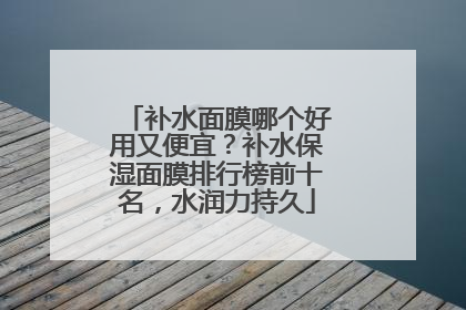 补水面膜哪个好用又便宜？补水保湿面膜排行榜前十名，水润力持久
