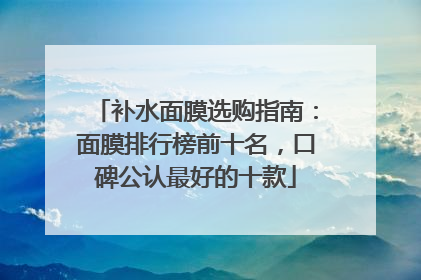 补水面膜选购指南：面膜排行榜前十名，口碑公认最好的十款