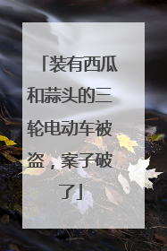 装有西瓜和蒜头的三轮电动车被盗，案子破了