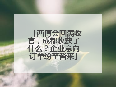 西博会圆满收官，成都收获了什么？企业意向订单纷至沓来