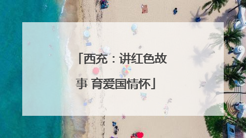 西充：讲红色故事 育爱国情怀