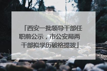 西安一批领导干部任职前公示，市公安局两干部拟学历破格提拔