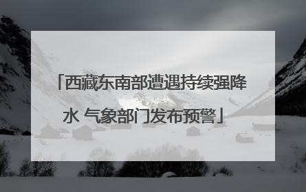 西藏东南部遭遇持续强降水 气象部门发布预警