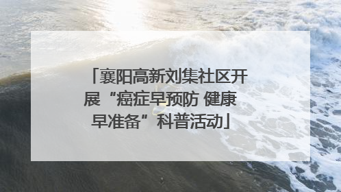 襄阳高新刘集社区开展“癌症早预防 健康早准备”科普活动
