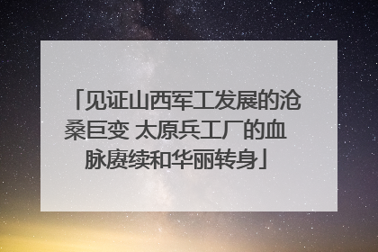 见证山西军工发展的沧桑巨变 太原兵工厂的血脉赓续和华丽转身