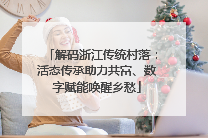 解码浙江传统村落：活态传承助力共富、数字赋能唤醒乡愁