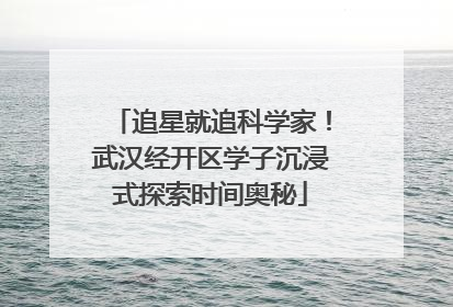 追星就追科学家！武汉经开区学子沉浸式探索时间奥秘