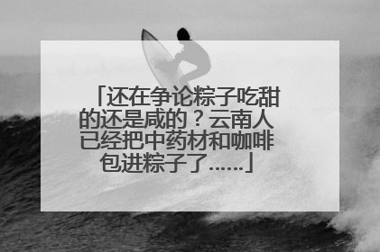 还在争论粽子吃甜的还是咸的？云南人已经把中药材和咖啡包进粽子了……