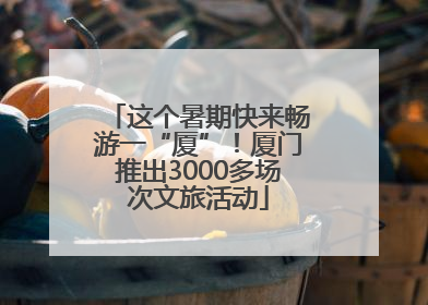 这个暑期快来畅游一“厦”！厦门推出3000多场次文旅活动