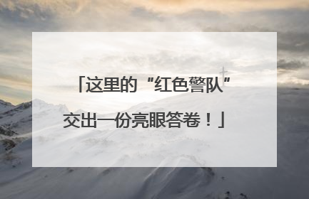 这里的“红色警队”交出一份亮眼答卷！