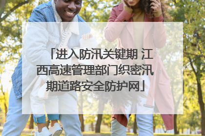 进入防汛关键期 江西高速管理部门织密汛期道路安全防护网