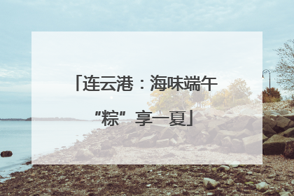 连云港：海味端午 “粽”享一夏