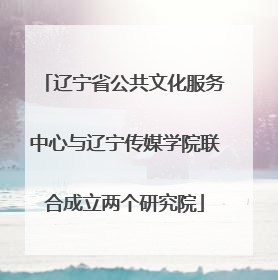 辽宁省公共文化服务中心与辽宁传媒学院联合成立两个研究院