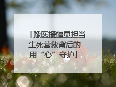 豫医援疆显担当 生死营救背后的用“心”守护