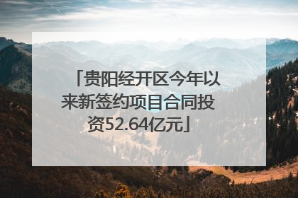 贵阳经开区今年以来新签约项目合同投资52.64亿元