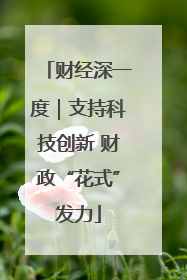 财经深一度｜支持科技创新 财政“花式”发力