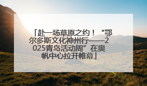 赴一场草原之约！“鄂尔多斯文化神州行——2025青岛活动周”在奥帆中心拉开帷幕