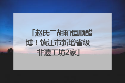赵氏二胡和恒顺醋博！镇江市新增省级非遗工坊2家