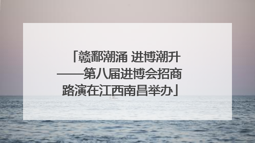 赣鄱潮涌 进博潮升——第八届进博会招商路演在江西南昌举办