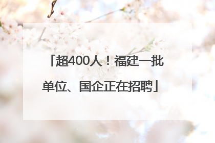 超400人！福建一批单位、国企正在招聘