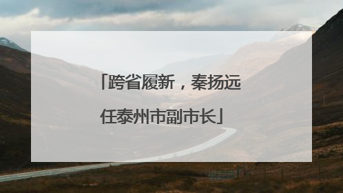 跨省履新，秦扬远任泰州市副市长