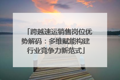 跨越速运销售岗位优势解码：多维赋能构建行业竞争力新范式