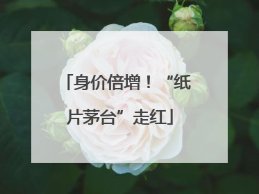 身价倍增！“纸片茅台”走红