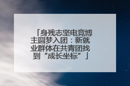 身残志坚电竞博主圆梦入团：新就业群体在共青团找到“成长坐标”