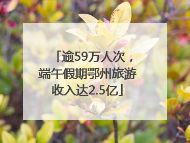 逾59万人次，端午假期鄂州旅游收入达2.5亿