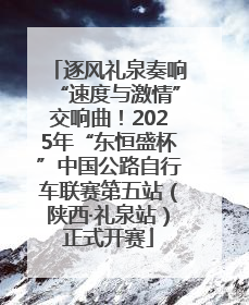 逐风礼泉奏响“速度与激情”交响曲！2025年“东恒盛杯”中国公路自行车联赛第五站（陕西·礼泉站）正式开赛