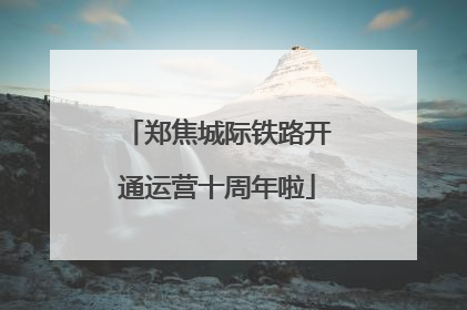 郑焦城际铁路开通运营十周年啦