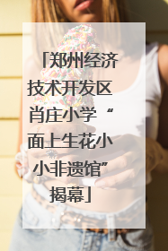 郑州经济技术开发区肖庄小学“面上生花小小非遗馆”揭幕
