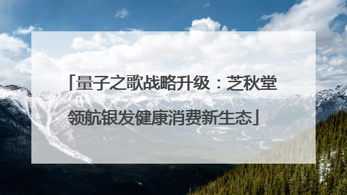 量子之歌战略升级：芝秋堂领航银发健康消费新生态