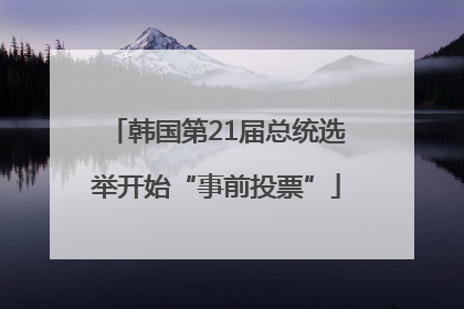 韩国第21届总统选举开始“事前投票”