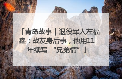 青岛故事｜退役军人左福鑫：战友身后事，他用11年续写 “兄弟情”